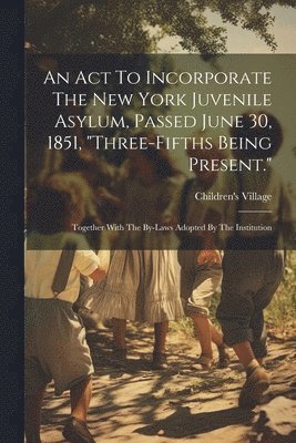 N. y. Children's Village (Dobbs Ferry - Act To Incorporate The New York Juvenile Asylum, Passed June 30, 1851, "three-fifths Being Present.", Häftad