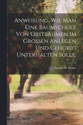 bokomslag Anweisung, wie man eine Baumschule von Obstbumen im Grossen anlegen und gehrig unterhalten solle.