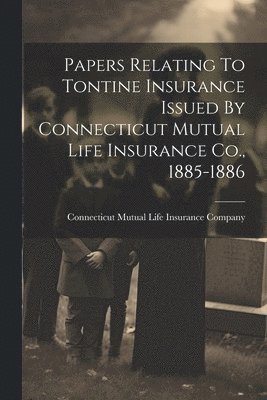 bokomslag Papers Relating To Tontine Insurance Issued By Connecticut Mutual Life Insurance Co., 1885-1886