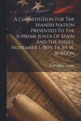 bokomslag A Constitution For The Spanish Nation Presented To The Supreme Junta Of Spain And The Indies, November 1, 1809, Tr .by W. Burdon