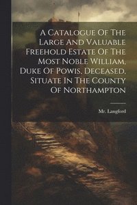 bokomslag A Catalogue Of The Large And Valuable Freehold Estate Of The Most Noble William, Duke Of Powis, Deceased, Situate In The County Of Northampton