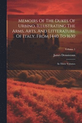 bokomslag Memoirs Of The Dukes Of Urbino, Illustrating The Arms, Arts, And Litterature Of Italy, From 1440 To 1630