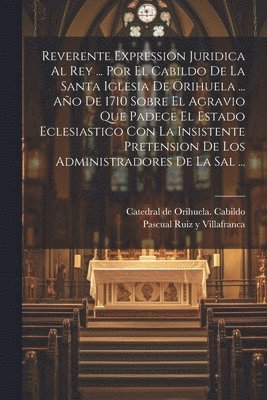 bokomslag Reverente Expression Juridica Al Rey ... Por El Cabildo De La Santa Iglesia De Orihuela ... Ao De 1710 Sobre El Agravio Que Padece El Estado Eclesiastico Con La Insistente Pretension De Los