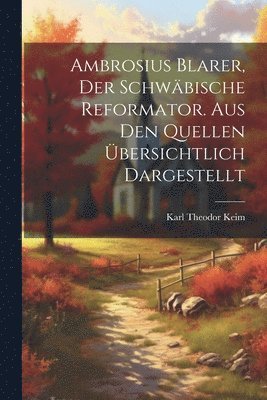 bokomslag Ambrosius Blarer, der schwäbische Reformator. Aus den Quellen übersichtlich dargestellt
