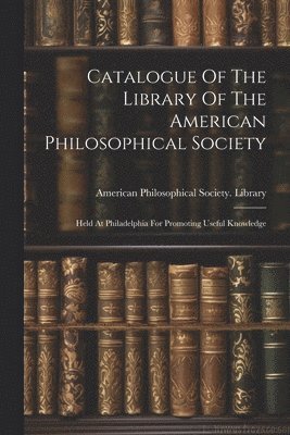 Catalogue Of The Library Of The American Philosophical Society 1