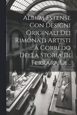 bokomslag Album Estense Con Designi Originali Dei Rimonati Artisti ... A Corredo Della Storia Di Ferrara Di ..