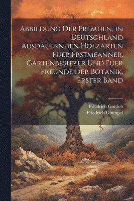 bokomslag Abbildung der fremden, in Deutschland ausdauernden Holzarten fuer Frstmeanner, Gartenbesitzer und fuer Freunde der Botanik. Erster Band