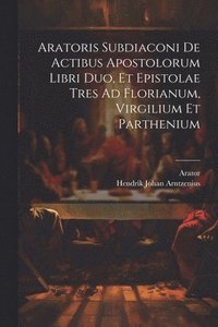 bokomslag Aratoris Subdiaconi De Actibus Apostolorum Libri Duo, Et Epistolae Tres Ad Florianum, Virgilium Et Parthenium