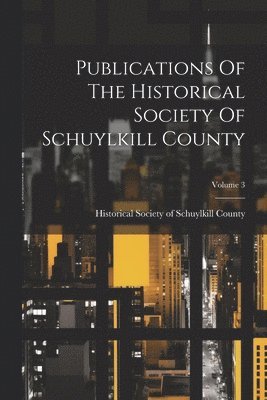 bokomslag Publications Of The Historical Society Of Schuylkill County; Volume 3