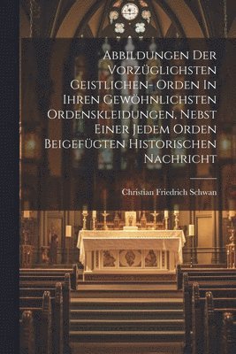 Abbildungen Der Vorzüglichsten Geistlichen- Orden In Ihren Gewöhnlichsten Ordenskleidungen, Nebst Einer Jedem Orden Beigefügten Historischen Nachricht