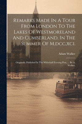 Adam Walker - Remarks Made In A Tour From London To The Lakes Of Westmoreland And Cumberland, In The Summer Of M, dcc, xci., Häftad