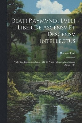 Beati Raymvndi Lvlli ... Liber De Ascensv Et Descensv Intellectus 1