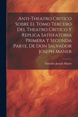 bokomslag Anti-theatro Critico Sobre El Tomo Tercero Del Theatro Critico Y Replica Satisfatoria Primera Y Segunda Parte, De Don Salvador Joseph Maner