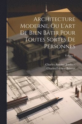 Architecture Moderne, Ou L'art De Bien Btir Pour Toutes Sortes De Personnes; Volume 2 1