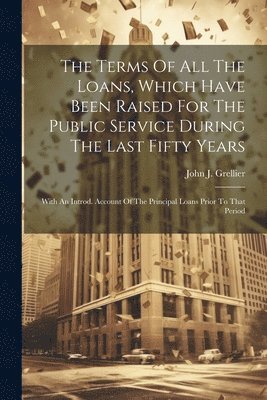 bokomslag Terms Of All The Loans, Which Have Been Raised For The Public Service During The Last Fifty Years