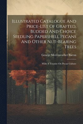George Merriweather Bacon - Illustrated Catalogue And Price-list Of Grafted, Budded And Choice Seedling Papershell Pecans And Other Nut-bearing Trees, Häftad