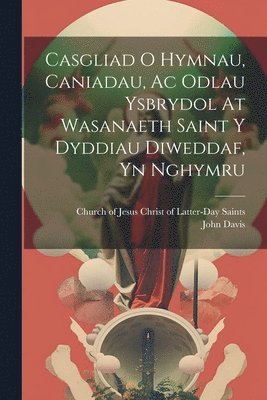 bokomslag Casgliad O Hymnau, Caniadau, Ac Odlau Ysbrydol At Wasanaeth Saint Y Dyddiau Diweddaf, Yn Nghymru