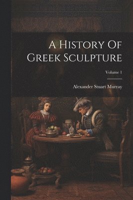 bokomslag A History Of Greek Sculpture; Volume 1