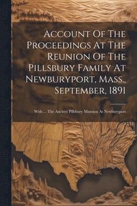 bokomslag Account Of The Proceedings At The Reunion Of The Pillsbury Family At Newburyport, Mass., September, 1891