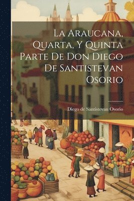 Diego De Santistevan Osorio - Araucana, Quarta, Y Quinta Parte De Don Diego De Santistevan Osorio, Häftad