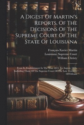 Digest Of Martin's Reports, Of The Decisions Of The Supreme Court Of The State Of Louisiana