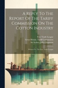 bokomslag A Reply To The Report Of The Tariff Commission On The Cotton Industry