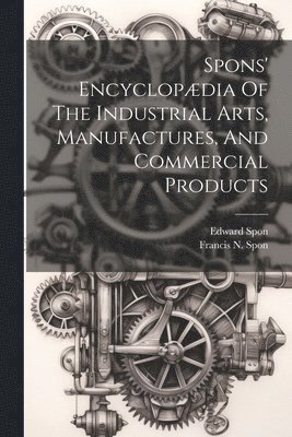 bokomslag Spons' Encyclopædia Of The Industrial Arts, Manufactures, And Commercial Products