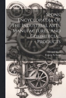 Spons' Encyclopdia Of The Industrial Arts, Manufactures, And Commercial Products 1