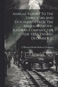 bokomslag Annual Report To The Directors And Stockholders Of The Missouri Pacific Railway Company For The Year Ending December 31,