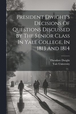 Theodore Dwight, Yale University - President Dwight's Decisions Of Questions Discussed By The Senior Class In Yale College, In 1813 And 1814, Häftad