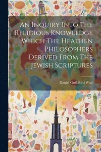 bokomslag An Inquiry Into The Religious Knowledge Which The Heathen Philosophers Derived From The Jewish Scriptures