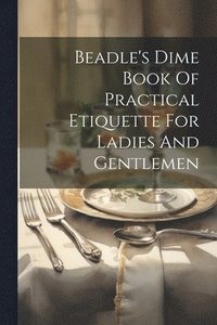 bokomslag Beadle's Dime Book Of Practical Etiquette For Ladies And Gentlemen