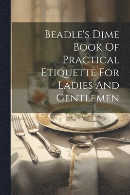 Beadle's Dime Book Of Practical Etiquette For Ladies And Gentlemen 1