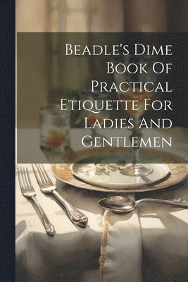 Beadle's Dime Book Of Practical Etiquette For Ladies And Gentlemen