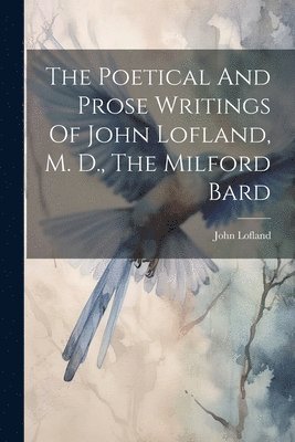 The Poetical And Prose Writings Of John Lofland, M. D., The Milford Bard 1