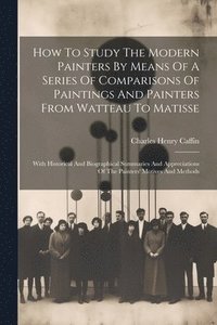 bokomslag How To Study The Modern Painters By Means Of A Series Of Comparisons Of Paintings And Painters From Watteau To Matisse