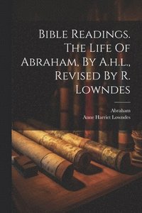 bokomslag Bible Readings. The Life Of Abraham, By A.h.l., Revised By R. Lowndes