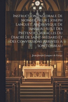 Instruction Pastorale De Monseigneur J. Joseph Languet, Archevque De Sens, ... Au Sujet Des Prtendus Miracles Du Diacre De Saint-mdard Et Des Convulsions Arrives  Son Tombeau 1