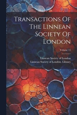 Transactions Of The Linnean Society Of London; Volume 15 1