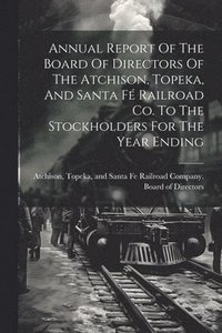 bokomslag Annual Report Of The Board Of Directors Of The Atchison, Topeka, And Santa F Railroad Co. To The Stockholders For The Year Ending