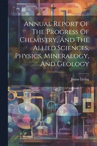 bokomslag Annual Report Of The Progress Of Chemistry, And The Allied Sciences, Physics, Mineralogy, And Geology