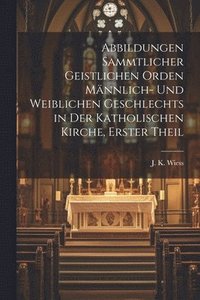 bokomslag Abbildungen sammtlicher geistlichen Orden mnnlich- und weiblichen Geschlechts in der Katholischen Kirche, Erster Theil