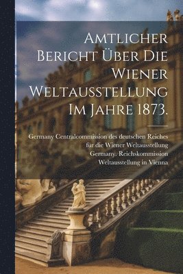 Amtlicher Bericht ber die Wiener Weltausstellung im Jahre 1873. 1