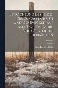 bokomslag Betrachtung Des Todes, Der Zukunft Christi Und Der Ewigkeit Auf Alle Tage Des Jahrs, Oder Geistliches Liederkstlein; Volume 2