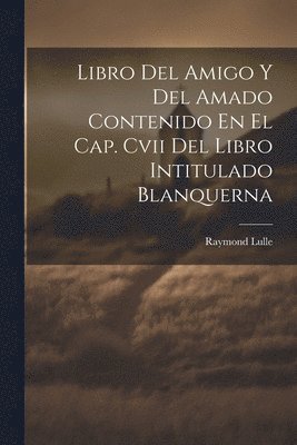 Libro Del Amigo Y Del Amado Contenido En El Cap. Cvii Del Libro Intitulado Blanquerna 1