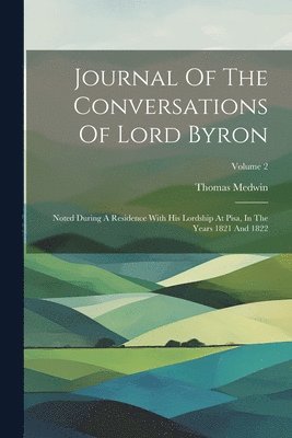 Journal Of The Conversations Of Lord Byron: Noted During A Residence With His Lordship At Pisa, In The Years 1821 And 1822; Volume 2 1