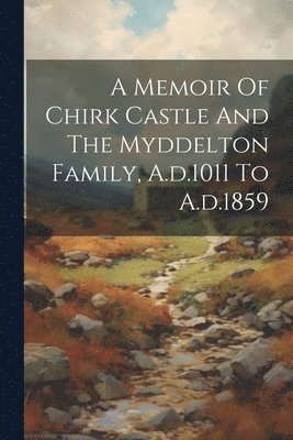A Memoir Of Chirk Castle And The Myddelton Family, A.d.1011 To A.d.1859 1
