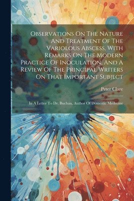 bokomslag Observations On The Nature And Treatment Of The Variolous Abscess, With Remarks On The Modern Practice Of Inoculation, And A Review Of The Principal Writers On That Important Subject