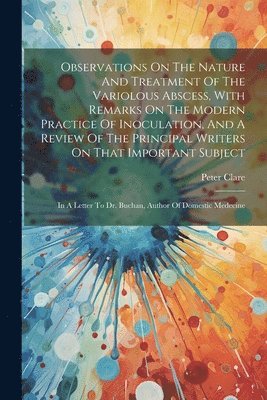 Observations On The Nature And Treatment Of The Variolous Abscess, With Remarks On The Modern Practice Of Inoculation, And A Review Of The Principal Writers On That Important Subject 1