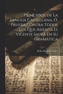 bokomslag Principios De La Lengua Castellana, Ó, Prueba Contra Todos Los Que Asienta D. Vicente Salvá En Su Gramática